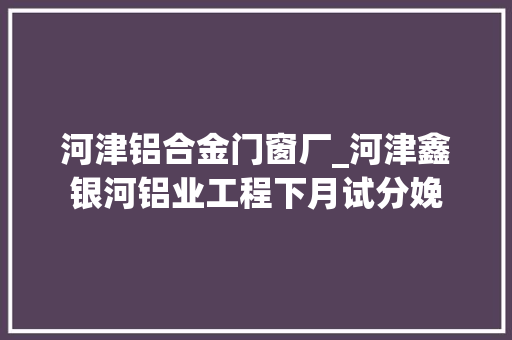 河津铝合金门窗厂_河津鑫银河铝业工程下月试分娩