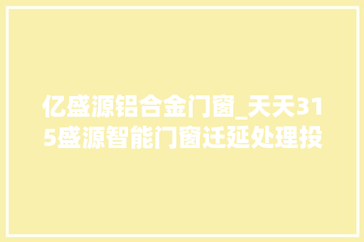 亿盛源铝合金门窗_天天315盛源智能门窗迁延处理投诉