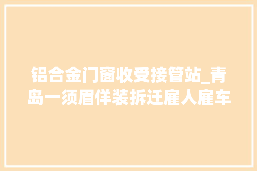 铝合金门窗收受接管站_青岛一须眉佯装拆迁雇人雇车拆走整栋办公楼窗户