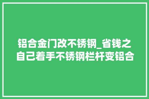 铝合金门改不锈钢_省钱之自己着手不锈钢栏杆变铝合金