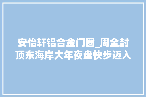 安怡轩铝合金门窗_周全封顶东海岸大年夜盘快步迈入准现房85180㎡高运用率新品又火了