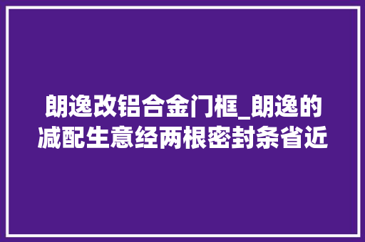 朗逸改铝合金门框_朗逸的减配生意经两根密封条省近2000万防撞梁缩水省上亿