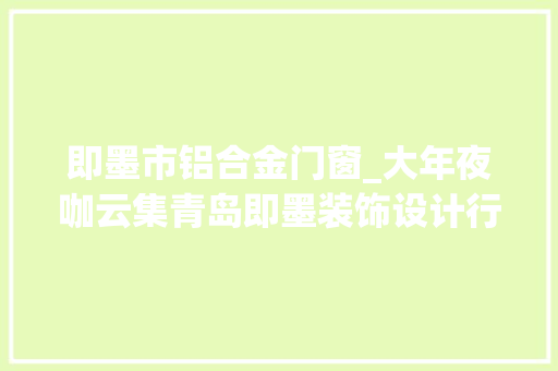 即墨市铝合金门窗_大年夜咖云集青岛即墨装饰设计行业迎首次盛会