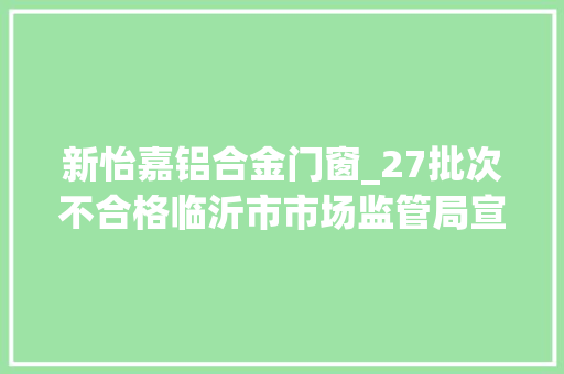 新怡嘉铝合金门窗_27批次不合格临沂市市场监管局宣告食物抽检通知布告