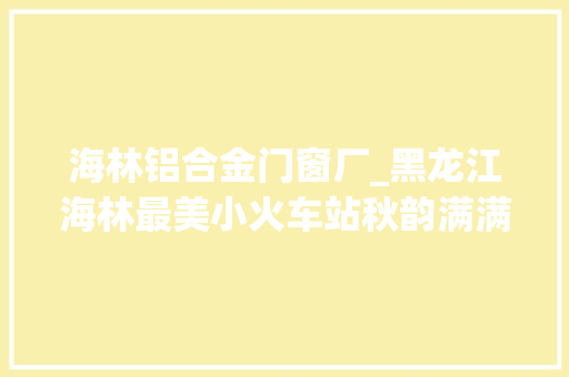 海林铝合金门窗厂_黑龙江海林最美小火车站秋韵满满