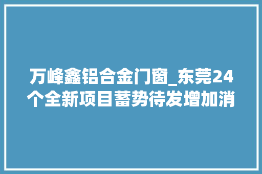 万峰鑫铝合金门窗_东莞24个全新项目蓄势待发增加消费者置业选择面