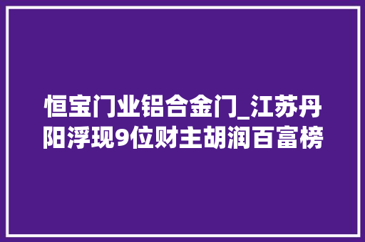 恒宝门业铝合金门_江苏丹阳浮现9位财主胡润百富榜占5席催生7家A股上市企业