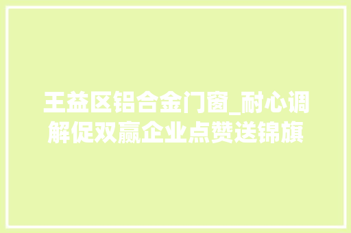 王益区铝合金门窗_耐心调解促双赢企业点赞送锦旗