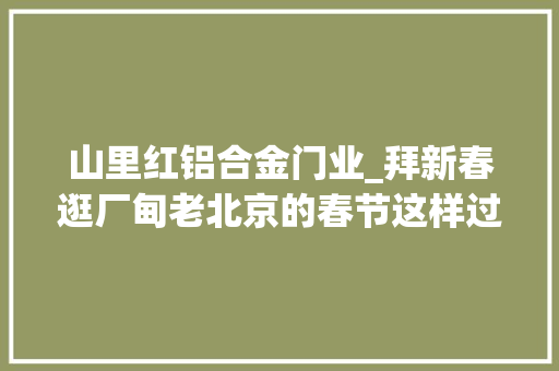 山里红铝合金门业_拜新春逛厂甸老北京的春节这样过