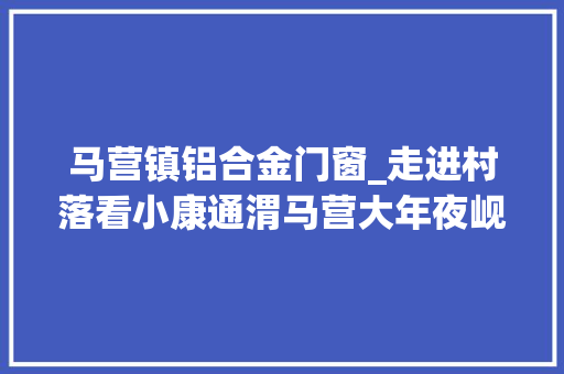 马营镇铝合金门窗_走进村落看小康通渭马营大年夜岘村小菌菇撑起农民致富伞