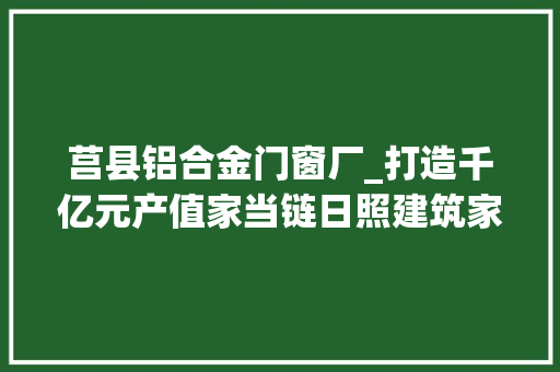 莒县铝合金门窗厂_打造千亿元产值家当链日照建筑家当驰骋绿色新赛道