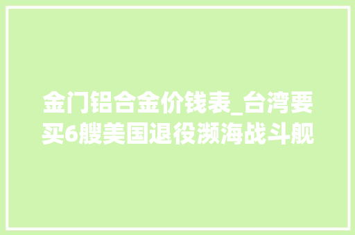 金门铝合金价钱表_台湾要买6艘美国退役濒海战斗舰总价42亿台币想当冤大年夜头
