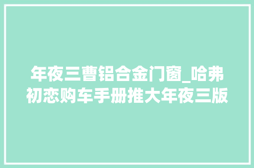 年夜三曹铝合金门窗_哈弗初恋购车手册推大年夜三版18英寸轮毂＋123英寸大年夜屏
