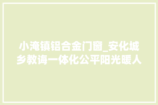 小淹镇铝合金门窗_安化城乡教诲一体化公平阳光暖人心