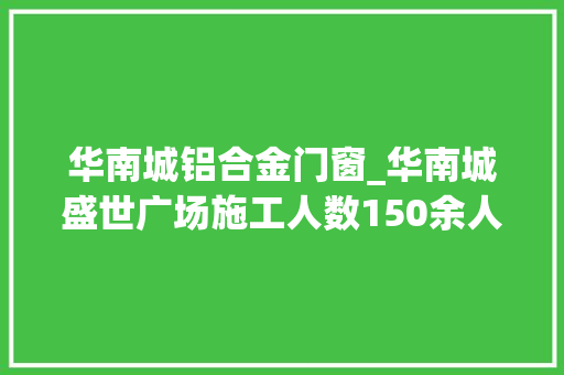 华南城铝合金门窗_华南城盛世广场施工人数150余人各楼栋工程有序进行