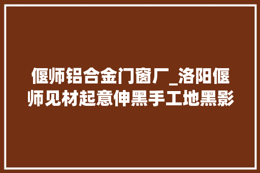 偃师铝合金门窗厂_洛阳偃师见材起意伸黑手工地黑影终被抓