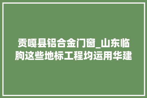 贡嘎县铝合金门窗_山东临朐这些地标工程均运用华建铝业产品