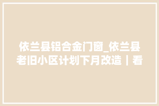 依兰县铝合金门窗_依兰县老旧小区计划下月改造｜看看有你家没↘