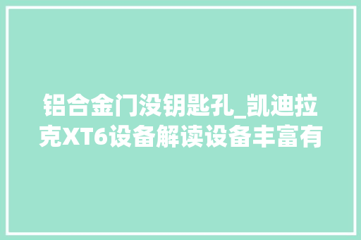 铝合金门没钥匙孔_凯迪拉克XT6设备解读设备丰富有6座和7座但内饰豪华感不足