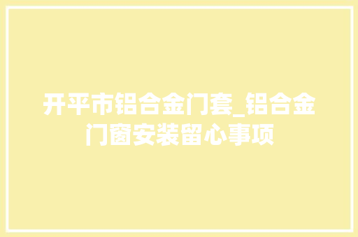 开平市铝合金门套_铝合金门窗安装留心事项
