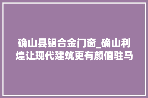 确山县铝合金门窗_确山利煌让现代建筑更有颜值驻马店头条