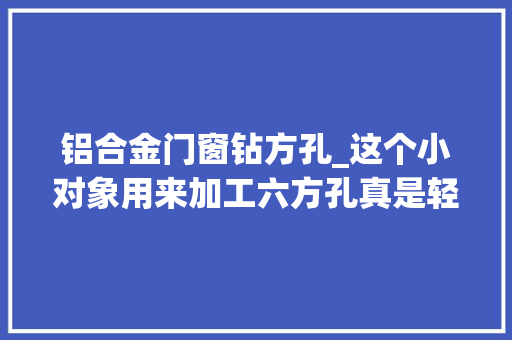 铝合金门窗钻方孔_这个小对象用来加工六方孔真是轻车熟路