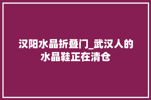 汉阳水晶折叠门_武汉人的水晶鞋正在清仓