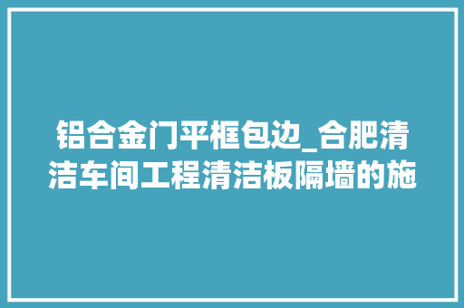 铝合金门平框包边_合肥清洁车间工程清洁板隔墙的施工要点