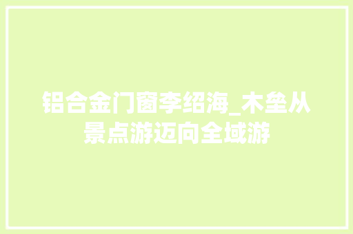 铝合金门窗李绍海_木垒从景点游迈向全域游