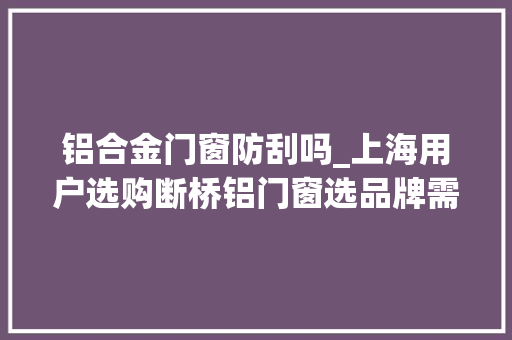 铝合金门窗防刮吗_上海用户选购断桥铝门窗选品牌需看重三个方面