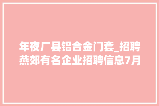 年夜厂县铝合金门套_招聘燕郊有名企业招聘信息7月9日