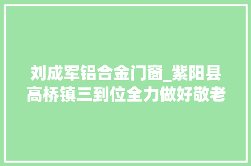 刘成军铝合金门窗_紫阳县高桥镇三到位全力做好敬老院冬季安然治理工作