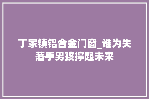 丁家镇铝合金门窗_谁为失落手男孩撑起未来