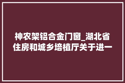神农架铝合金门窗_湖北省住房和城乡培植厅关于进一步加强建筑节能门窗工程治理的通知