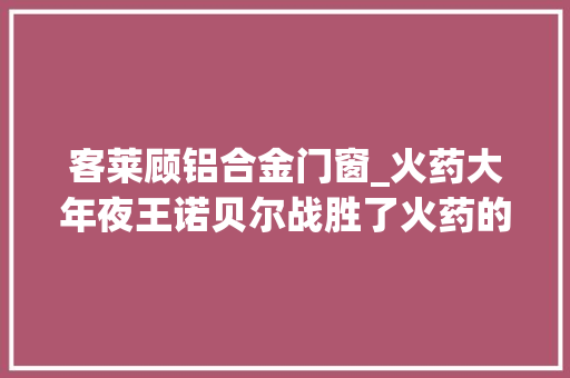 客莱顾铝合金门窗_火药大年夜王诺贝尔战胜了火药的暴性情