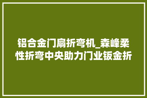 铝合金门扇折弯机_森峰柔性折弯中央助力门业钣金折弯实现高效智能安然