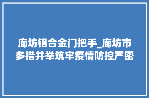 廊坊铝合金门把手_廊坊市多措并举筑牢疫情防控严密防线