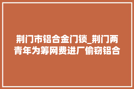 荆门市铝合金门锁_荆门两青年为筹网费进厂偷窃铝合金保安平易近警分批抓贼