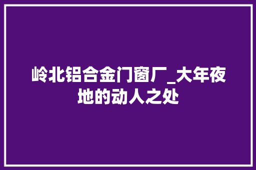 岭北铝合金门窗厂_大年夜地的动人之处