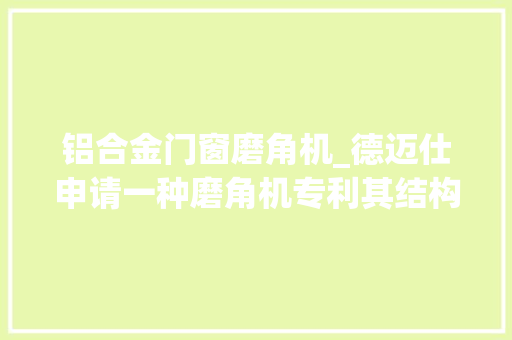 铝合金门窗磨角机_德迈仕申请一种磨角机专利其结构简单效率高