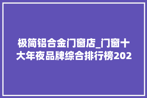 极简铝合金门窗店_门窗十大年夜品牌综合排行榜2023荣誉品牌