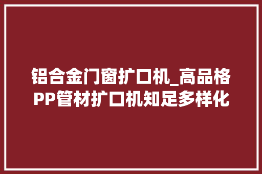 铝合金门窗扩口机_高品格PP管材扩口机知足多样化需求