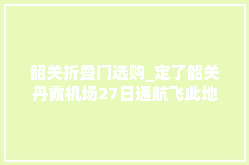 韶关折叠门选购_定了韶关丹霞机场27日通航飞此地仅99元起
