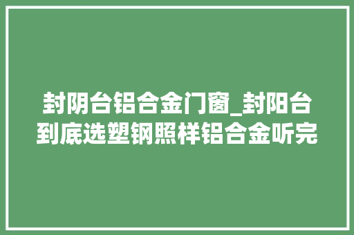 封阴台铝合金门窗_封阳台到底选塑钢照样铝合金听完装修师傅一番话终于懂了