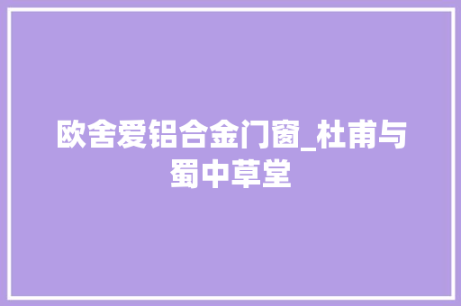 欧舍爱铝合金门窗_杜甫与蜀中草堂