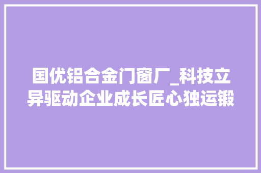 国优铝合金门窗厂_科技立异驱动企业成长匠心独运锻造精品工程