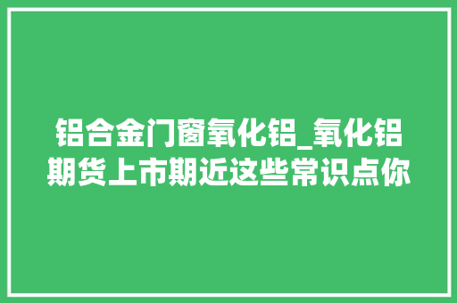 铝合金门窗氧化铝_氧化铝期货上市期近这些常识点你还不理解吗
