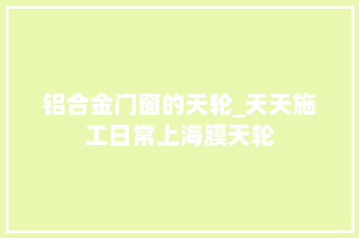 铝合金门窗的天轮_天天施工日常上海膜天轮