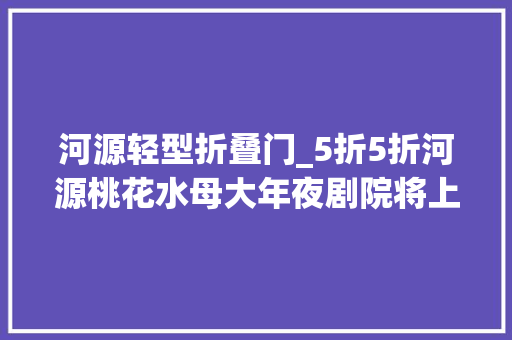 河源轻型折叠门_5折5折河源桃花水母大年夜剧院将上演经典歌舞晚会