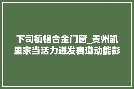 下司镇铝合金门窗_贵州凯里家当活力迸发赛道动能彭湃